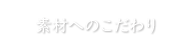 素材へのこだわり