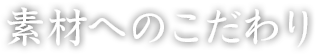 素材へのこだわり